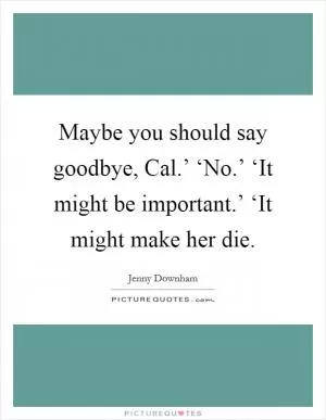 Maybe you should say goodbye, Cal.’ ‘No.’ ‘It might be important.’ ‘It might make her die Picture Quote #1