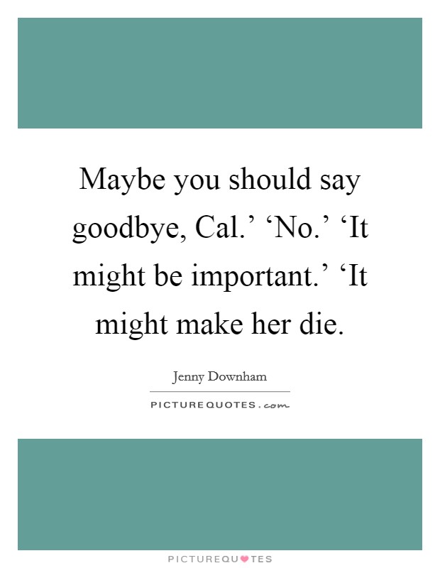 Maybe you should say goodbye, Cal.' ‘No.' ‘It might be important.' ‘It might make her die Picture Quote #1