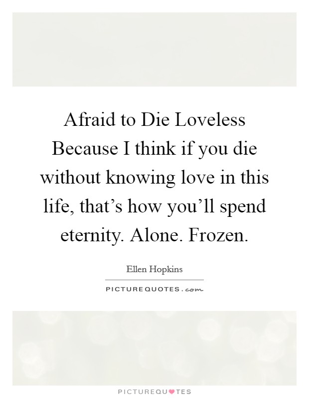 Afraid to Die Loveless Because I think if you die without knowing love in this life, that's how you'll spend eternity. Alone. Frozen Picture Quote #1