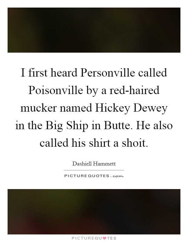 I first heard Personville called Poisonville by a red-haired mucker named Hickey Dewey in the Big Ship in Butte. He also called his shirt a shoit Picture Quote #1