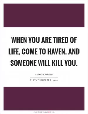When you are tired of life, come to Haven. And someone will kill you Picture Quote #1