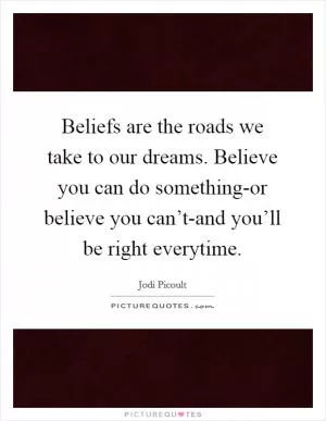 Beliefs are the roads we take to our dreams. Believe you can do something-or believe you can’t-and you’ll be right everytime Picture Quote #1