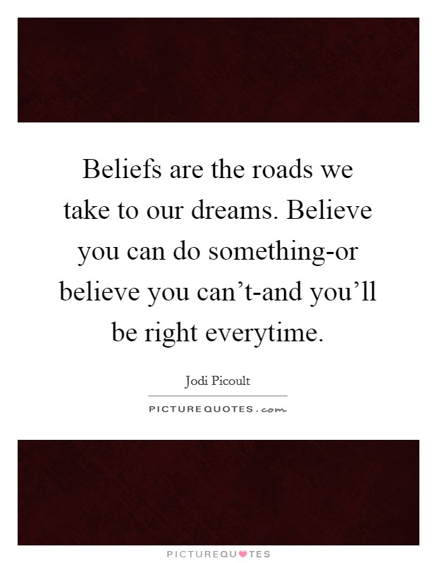 Beliefs are the roads we take to our dreams. Believe you can do something-or believe you can't-and you'll be right everytime Picture Quote #1
