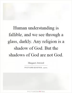 Human understanding is fallible, and we see through a glass, darkly. Any religion is a shadow of God. But the shadows of God are not God Picture Quote #1