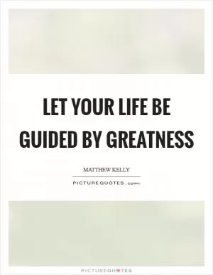 Let your life be guided by greatness Picture Quote #1
