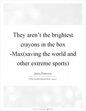 They aren’t the brightest crayons in the box -Max(saving the world and other extreme sports) Picture Quote #1