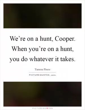 We’re on a hunt, Cooper. When you’re on a hunt, you do whatever it takes Picture Quote #1