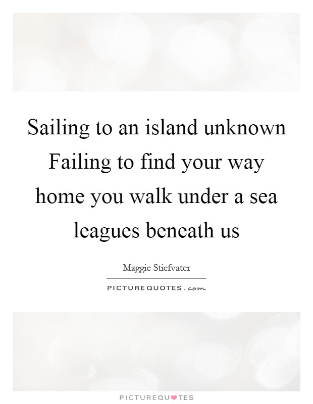 Sailing to an island unknown Failing to find your way home you walk under a sea leagues beneath us Picture Quote #1