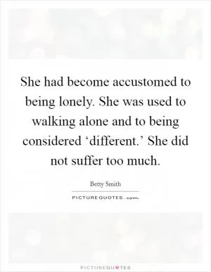 She had become accustomed to being lonely. She was used to walking alone and to being considered ‘different.’ She did not suffer too much Picture Quote #1
