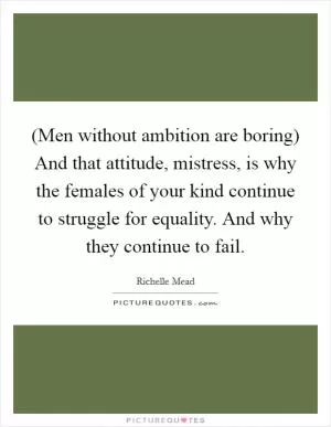 (Men without ambition are boring) And that attitude, mistress, is why the females of your kind continue to struggle for equality. And why they continue to fail Picture Quote #1