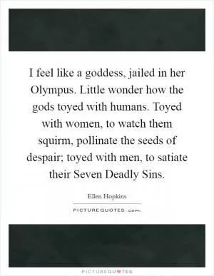 I feel like a goddess, jailed in her Olympus. Little wonder how the gods toyed with humans. Toyed with women, to watch them squirm, pollinate the seeds of despair; toyed with men, to satiate their Seven Deadly Sins Picture Quote #1