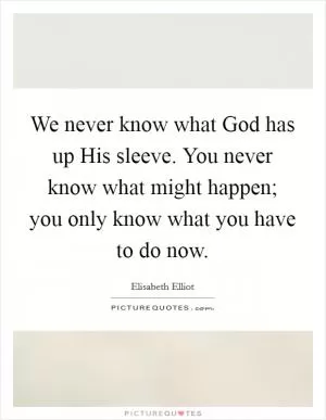 We never know what God has up His sleeve. You never know what might happen; you only know what you have to do now Picture Quote #1