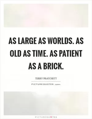 As large as worlds. As old as Time. As patient as a brick Picture Quote #1