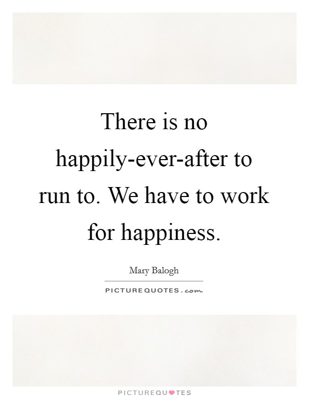There is no happily-ever-after to run to. We have to work for happiness Picture Quote #1
