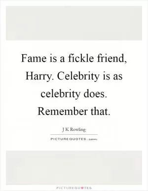 Fame is a fickle friend, Harry. Celebrity is as celebrity does. Remember that Picture Quote #1