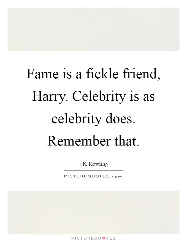 Fame is a fickle friend, Harry. Celebrity is as celebrity does. Remember that Picture Quote #1