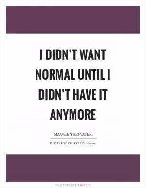 I didn’t want normal until I didn’t have it anymore Picture Quote #1
