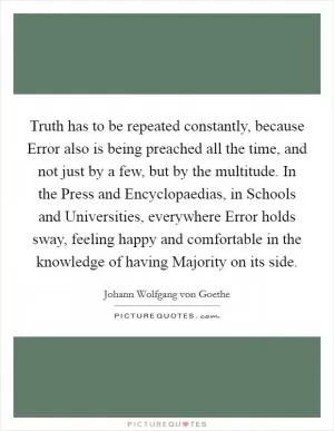 Truth has to be repeated constantly, because Error also is being preached all the time, and not just by a few, but by the multitude. In the Press and Encyclopaedias, in Schools and Universities, everywhere Error holds sway, feeling happy and comfortable in the knowledge of having Majority on its side Picture Quote #1
