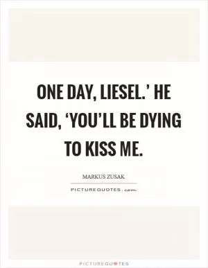 One day, Liesel.’ he said, ‘you’ll be dying to kiss me Picture Quote #1