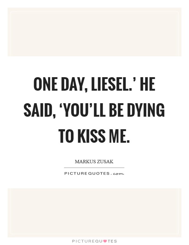 One day, Liesel.' he said, ‘you'll be dying to kiss me Picture Quote #1