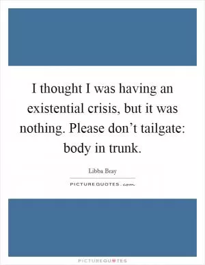 I thought I was having an existential crisis, but it was nothing. Please don’t tailgate: body in trunk Picture Quote #1