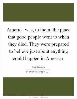 America was, to them, the place that good people went to when they died. They were prepared to believe just about anything could happen in America Picture Quote #1