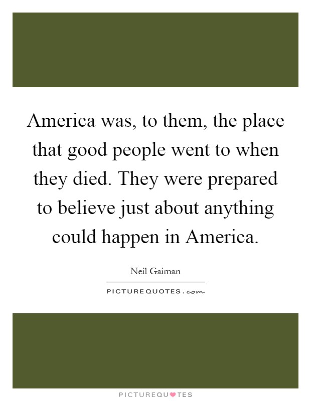 America was, to them, the place that good people went to when they died. They were prepared to believe just about anything could happen in America Picture Quote #1