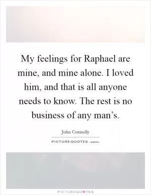 My feelings for Raphael are mine, and mine alone. I loved him, and that is all anyone needs to know. The rest is no business of any man’s Picture Quote #1