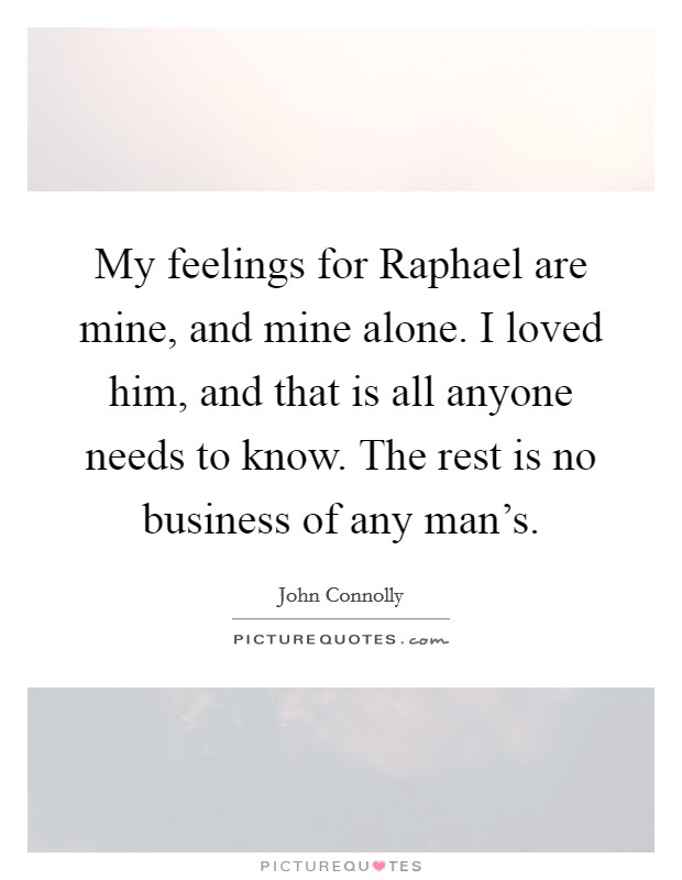 My feelings for Raphael are mine, and mine alone. I loved him, and that is all anyone needs to know. The rest is no business of any man's Picture Quote #1