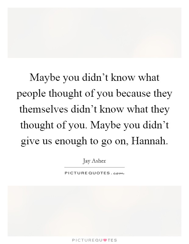 Maybe you didn't know what people thought of you because they themselves didn't know what they thought of you. Maybe you didn't give us enough to go on, Hannah Picture Quote #1