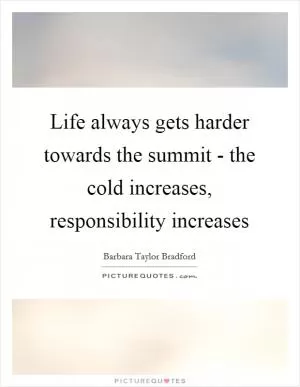 Life always gets harder towards the summit - the cold increases, responsibility increases Picture Quote #1