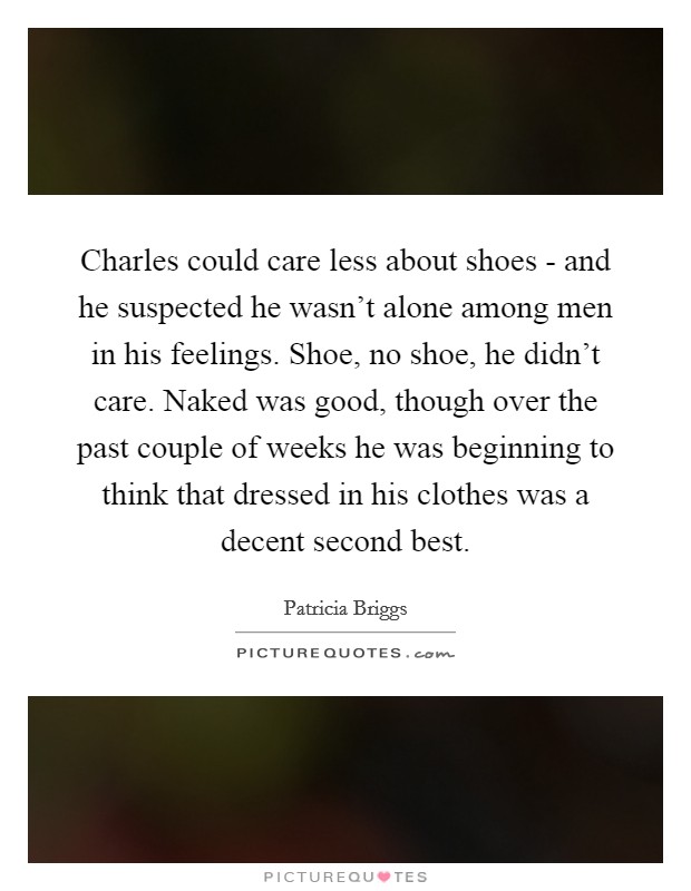 Charles could care less about shoes - and he suspected he wasn't alone among men in his feelings. Shoe, no shoe, he didn't care. Naked was good, though over the past couple of weeks he was beginning to think that dressed in his clothes was a decent second best Picture Quote #1