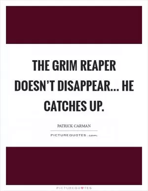The Grim Reaper doesn’t disappear... he catches up Picture Quote #1