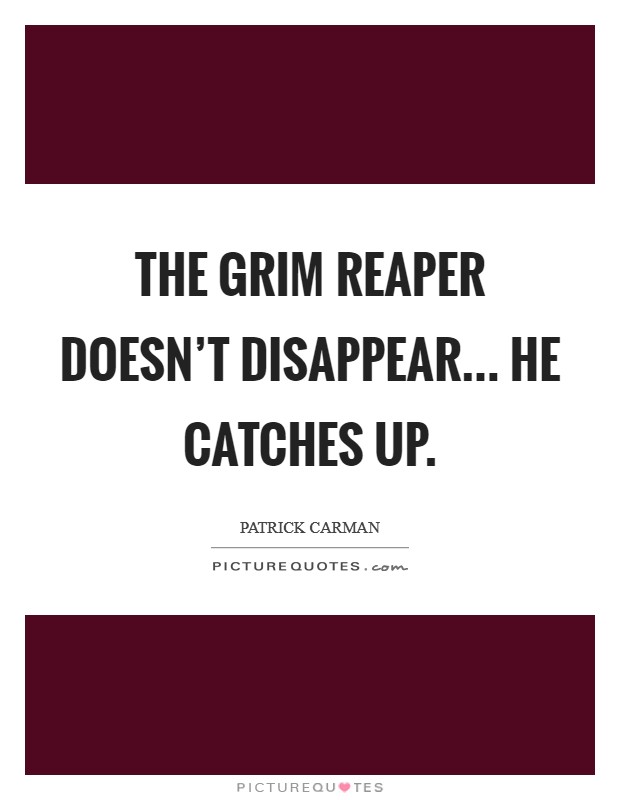 The Grim Reaper doesn't disappear... he catches up Picture Quote #1
