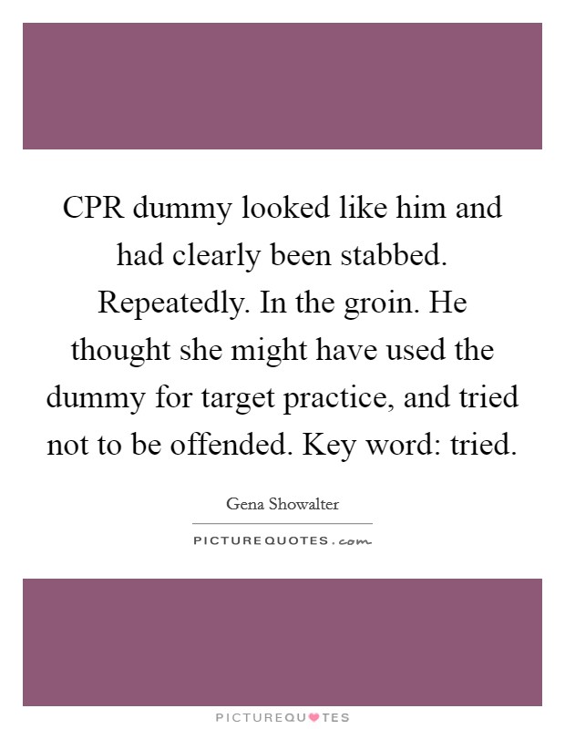 CPR dummy looked like him and had clearly been stabbed. Repeatedly. In the groin. He thought she might have used the dummy for target practice, and tried not to be offended. Key word: tried Picture Quote #1