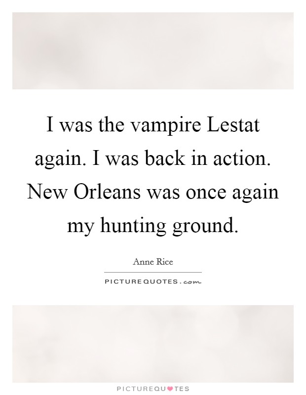 I was the vampire Lestat again. I was back in action. New Orleans was once again my hunting ground Picture Quote #1