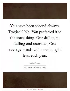 You have been second always. Tragical? No. You preferred it to the usual thing: One dull man, dulling and uxorious, One average mind- with one thought less, each year Picture Quote #1