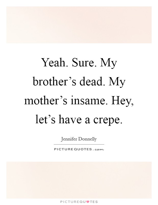 Yeah. Sure. My brother's dead. My mother's insame. Hey, let's have a crepe Picture Quote #1