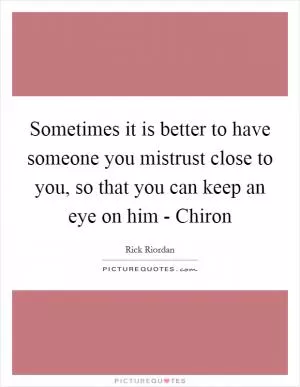 Sometimes it is better to have someone you mistrust close to you, so that you can keep an eye on him - Chiron Picture Quote #1
