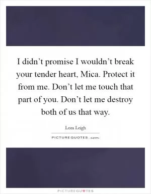I didn’t promise I wouldn’t break your tender heart, Mica. Protect it from me. Don’t let me touch that part of you. Don’t let me destroy both of us that way Picture Quote #1
