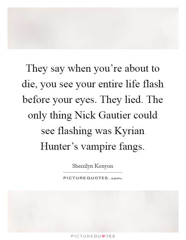 They say when you're about to die, you see your entire life flash before your eyes. They lied. The only thing Nick Gautier could see flashing was Kyrian Hunter's vampire fangs Picture Quote #1