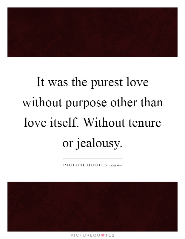 It was the purest love without purpose other than love itself. Without tenure or jealousy Picture Quote #1