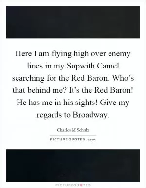 Here I am flying high over enemy lines in my Sopwith Camel searching for the Red Baron. Who’s that behind me? It’s the Red Baron! He has me in his sights! Give my regards to Broadway Picture Quote #1