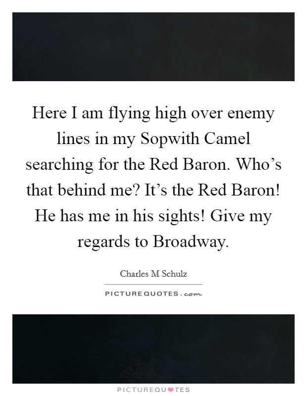 Here I am flying high over enemy lines in my Sopwith Camel searching for the Red Baron. Who's that behind me? It's the Red Baron! He has me in his sights! Give my regards to Broadway Picture Quote #1