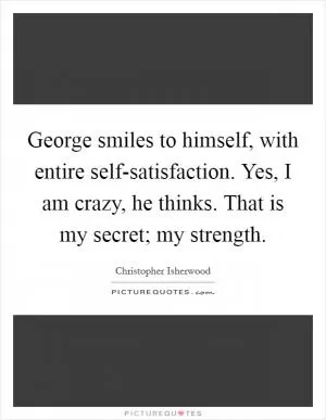 George smiles to himself, with entire self-satisfaction. Yes, I am crazy, he thinks. That is my secret; my strength Picture Quote #1