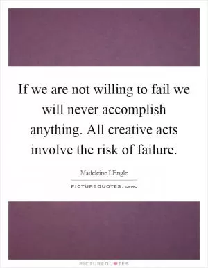 If we are not willing to fail we will never accomplish anything. All creative acts involve the risk of failure Picture Quote #1