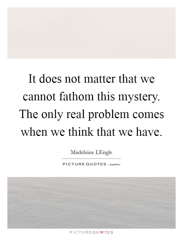 It does not matter that we cannot fathom this mystery. The only real problem comes when we think that we have Picture Quote #1