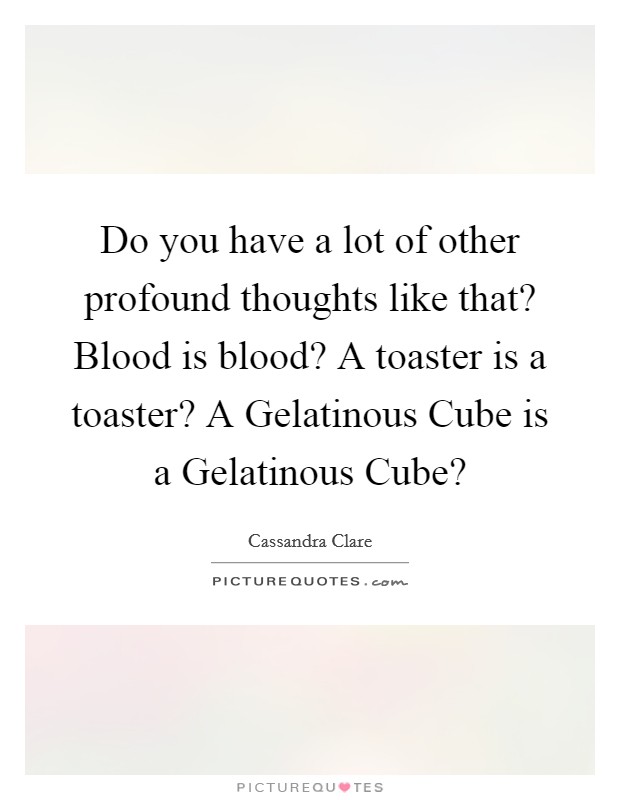 Do you have a lot of other profound thoughts like that? Blood is blood? A toaster is a toaster? A Gelatinous Cube is a Gelatinous Cube? Picture Quote #1