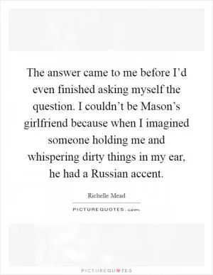 The answer came to me before I’d even finished asking myself the question. I couldn’t be Mason’s girlfriend because when I imagined someone holding me and whispering dirty things in my ear, he had a Russian accent Picture Quote #1