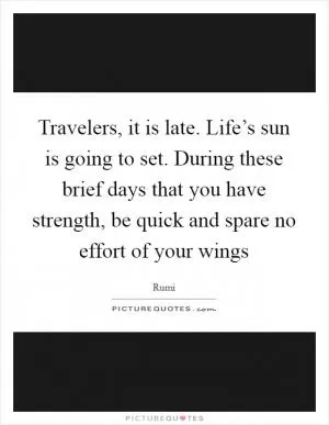 Travelers, it is late. Life’s sun is going to set. During these brief days that you have strength, be quick and spare no effort of your wings Picture Quote #1